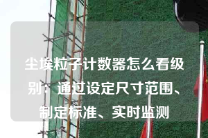 塵埃粒子計(jì)數(shù)器怎么看級(jí)別：通過設(shè)定尺寸范圍、制定標(biāo)準(zhǔn)、實(shí)時(shí)監(jiān)測(cè)